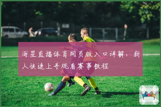 海星直播体育网页版入口详解，新人快速上手观看赛事教程