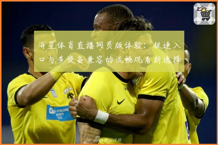 海星体育直播网页版体验：极速入口与多设备兼容的流畅观看新选择