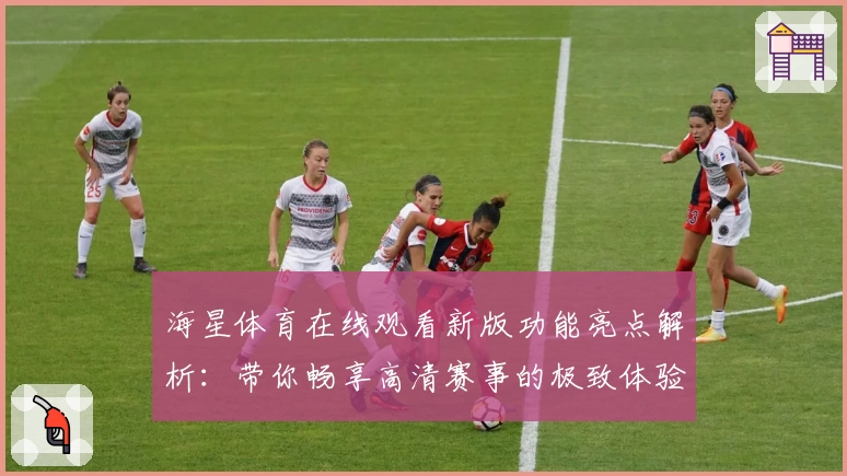 海星体育在线观看新版功能亮点解析：带你畅享高清赛事的极致体验