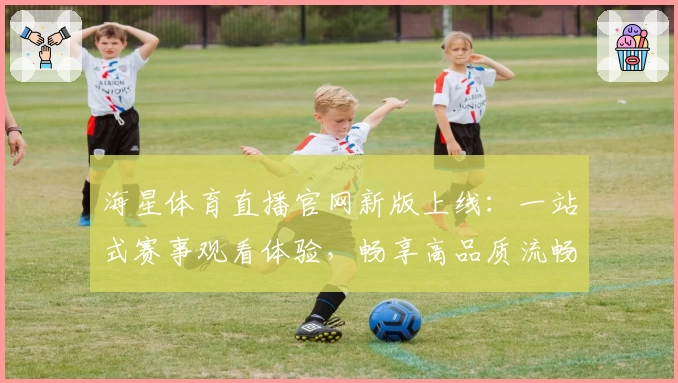 海星体育直播官网新版上线：一站式赛事观看体验，畅享高品质流畅播放