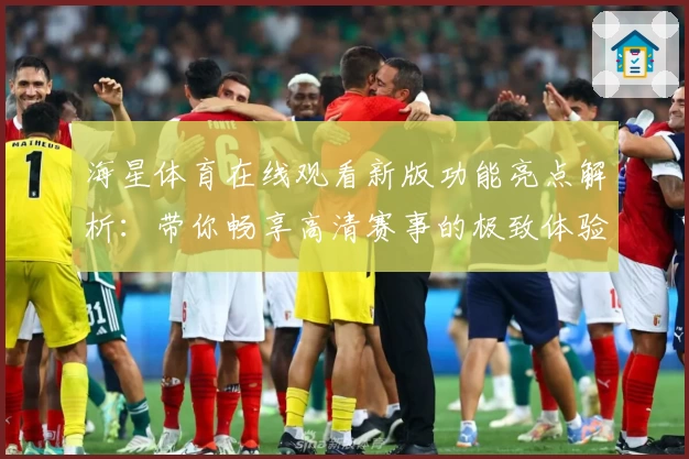 海星体育在线观看新版功能亮点解析：带你畅享高清赛事的极致体验
