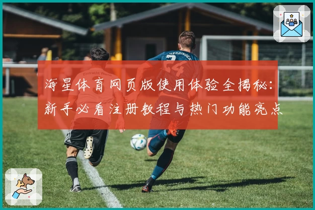 海星体育网页版使用体验全揭秘：新手必看注册教程与热门功能亮点
