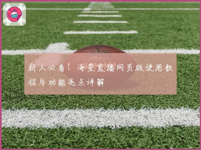 新人必看！海星直播网页版使用教程与功能亮点详解