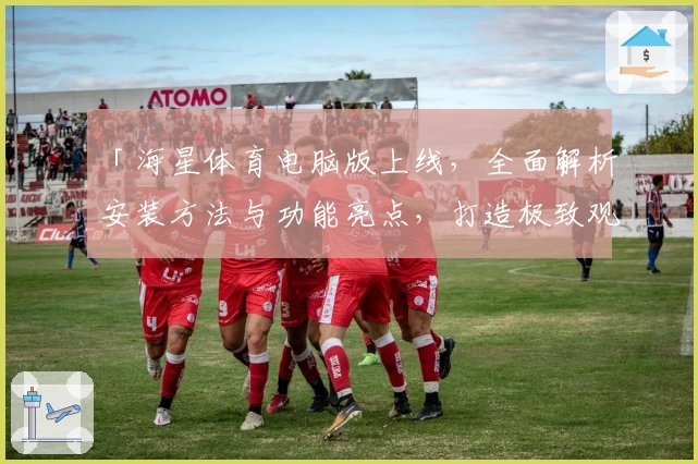 「海星体育电脑版上线，全面解析安装方法与功能亮点，打造极致观赛体验」