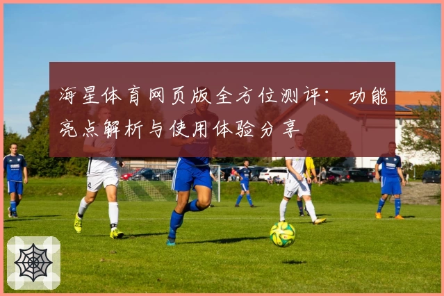 海星体育网页版全方位测评：功能亮点解析与使用体验分享
