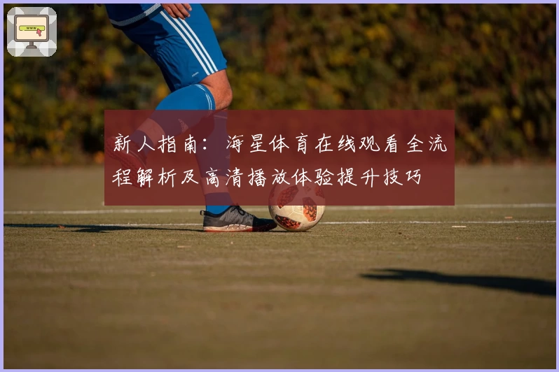 新人指南:海星体育在线观看全流程解析及高清播放体验提升技巧