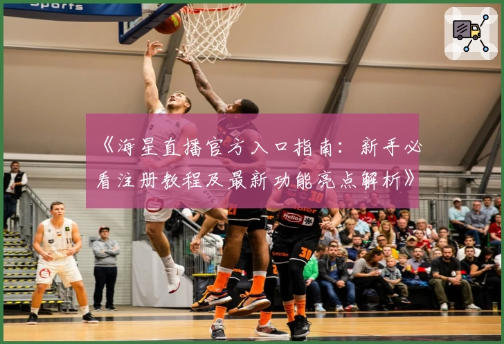《海星直播官方入口指南：新手必看注册教程及最新功能亮点解析》