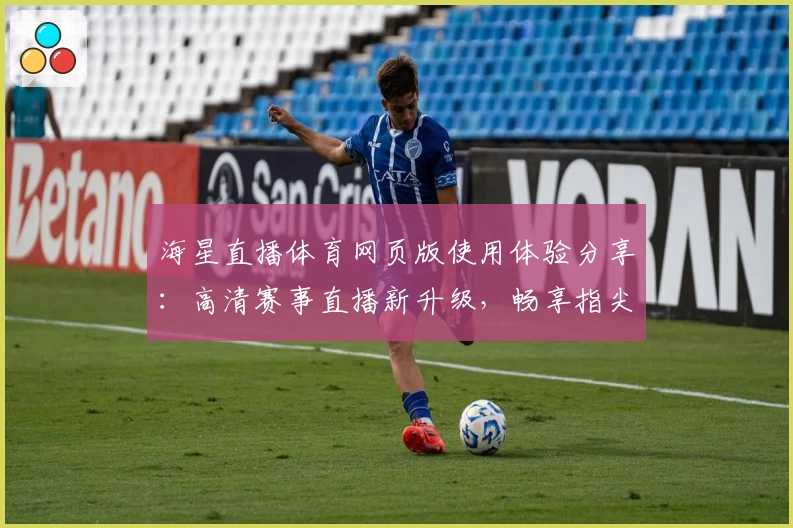 海星直播体育网页版使用体验分享：高清赛事直播新升级，畅享指尖观赛乐趣