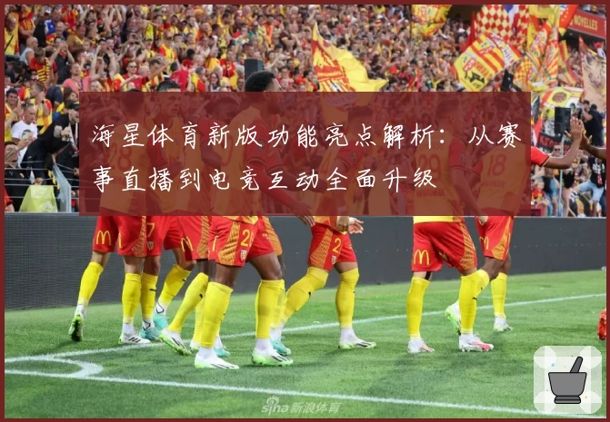 海星体育新版功能亮点解析：从赛事直播到电竞互动全面升级