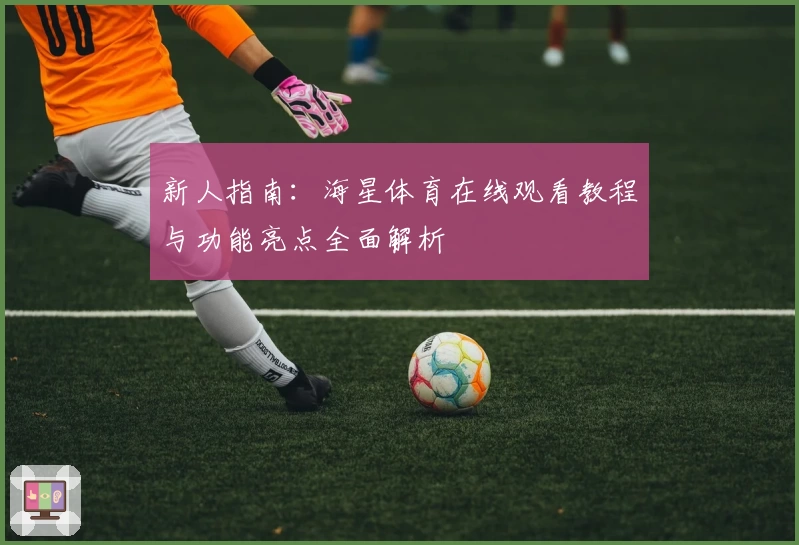 新人指南：海星体育在线观看教程与功能亮点全面解析