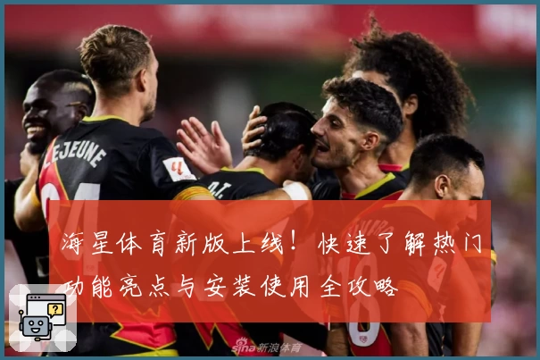 海星体育新版上线！快速了解热门功能亮点与安装使用全攻略