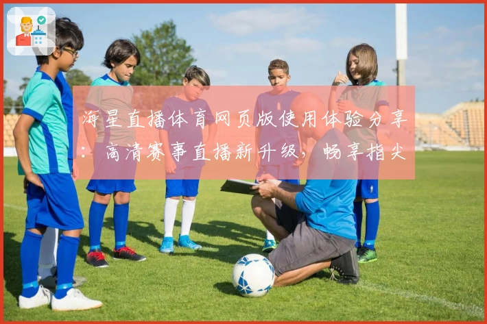 海星直播体育网页版使用体验分享:高清赛事直播新升级,畅享指尖观赛乐趣