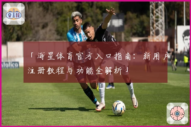 「海星体育官方入口指南:新用户注册教程与功能全解析」