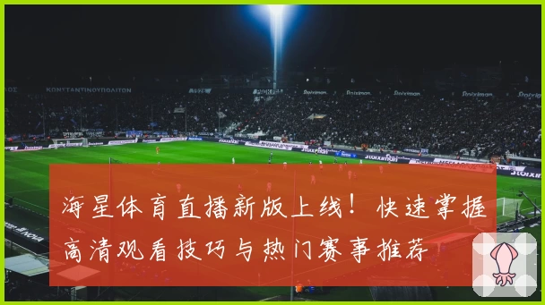 海星体育直播新版上线！快速掌握高清观看技巧与热门赛事推荐