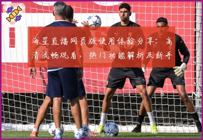 海星直播网页版使用体验分享：高清流畅观看，热门功能解析及新手指南