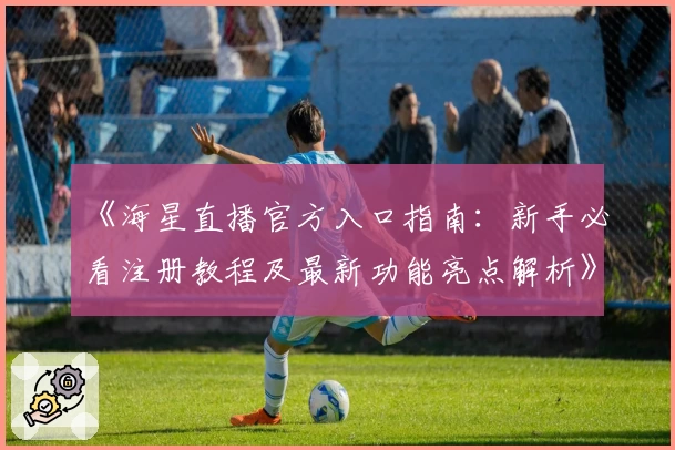 《海星直播官方入口指南：新手必看注册教程及最新功能亮点解析》