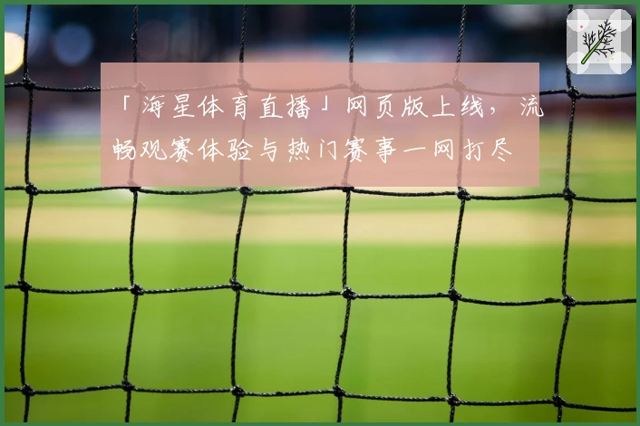 「海星体育直播」网页版上线，流畅观赛体验与热门赛事一网打尽