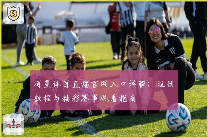 海星体育直播官网入口详解：注册教程与精彩赛事观看指南